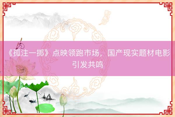 《孤注一掷》点映领跑市场，国产现实题材电影引发共鸣