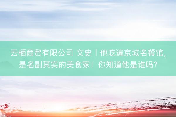 云栖商贸有限公司 文史丨他吃遍京城名餐馆，是名副其实的美食家！你知道他是谁吗？