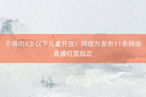 不得向8岁以下儿童开放！网信办发布11条网络直播打赏规定