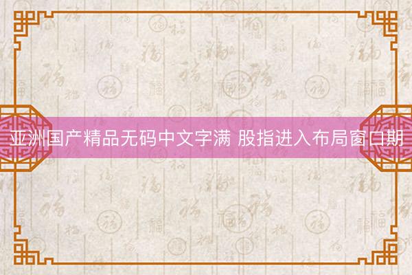 亚洲国产精品无码中文字满 股指进入布局窗口期